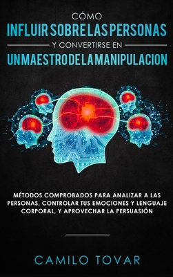 Cómo influir sobre las personas y convertirse en un maestro de la manipulación: Métodas comprobados para analizar a las personas, controlar tus emocio - Camilo Tovar