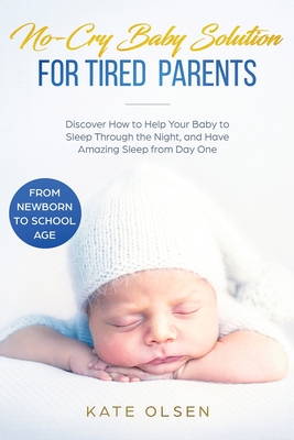 No-Cry Baby Solution for Tired Parents: Discover How to Help Your Baby to Sleep Through the Night, and Have Amazing Sleep from Day One (from Newborn t - Olsen Kate