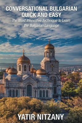 Conversational Bulgarian Quick and Easy: The Most Innovative Technique to Learn the Bulgarian Language - Yatir Nitzany
