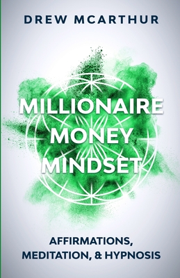 Millionaire Money Mindset Affirmations, Meditation, & Hypnosis: Using Positive Thinking Psychology to Train Your Mind to Grow Wealth, Think Like the N - Drew Mcarthur