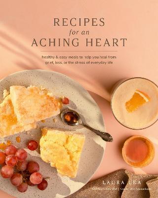 Recipes for an Aching Heart: Healthy & Easy Meals to Help You Heal from Grief, Loss, or the Stress of Everyday Life - Laura Lea
