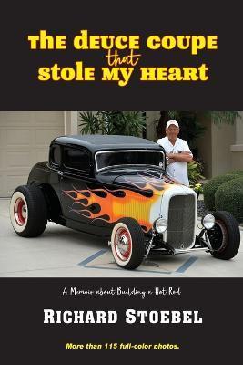 The Deuce Coupe That Stole My Heart: a memoir about building a hot rod - Richard Stoebel