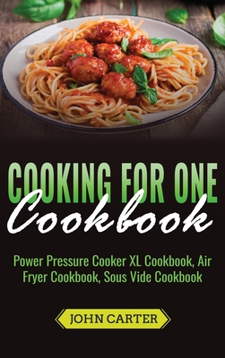 Cooking For One Cookbook: Power Pressure Cooker XL Cookbook, Air Fryer Cookbook, Sous Vide Cookbook - John Carter
