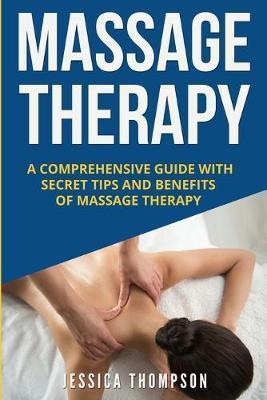 Massage Therapy: A Comprehensive Guide with Secret Tips and Benefits of Massage Therapy - Jessica Thompson