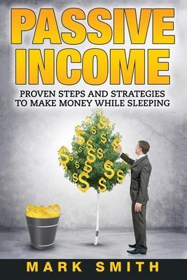 Passive Income: Proven Steps And Strategies to Make Money While Sleeping - Mark Smith