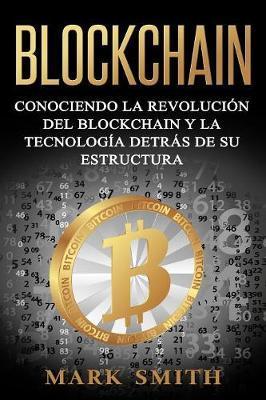 Blockchain: Conociendo la Revolucin del Blockchain y la Tecnologa detrs de su Estructura (Libro en Espaol/Blockchain Book Span - Mark Smith