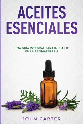 Aceites Esenciales: Una Guía Integral para Iniciarte en la Aromaterapia (Essential Oils Spanish Version) - John Carter