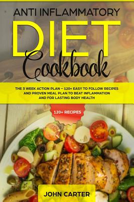 Anti Inflammatory Diet Cookbook: The 3 Week Action Plan - 120+ Easy to Follow Recipes and Proven Meal Plan to Beat Inflammation and for Lasting Body H - John Carter