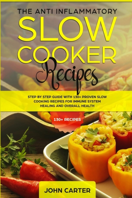The Anti-Inflammatory Slow Cooker Recipes: Step by Step Guide With 130+ Proven Slow Cooking Recipes for Immune System Healing and Overall Health - John Carter