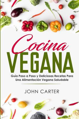 Cocina Vegana: Guía Paso a Paso y Deliciosas Recetas Para Una Alimentación Vegana Saludable (Vegan Cooking Spanish Version) - John Carter