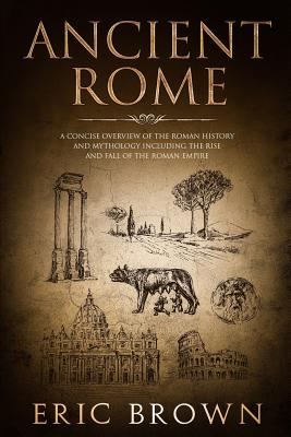 Ancient Rome: A Concise Overview of the Roman History and Mythology Including the Rise and Fall of the Roman Empire - Eric Brown
