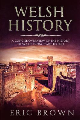 Welsh History: A Concise Overview of the History of Wales from Start to End - Eric Brown