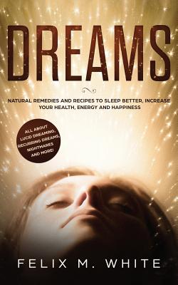 Dreams: How to Understand the Meanings and Messages of your Dreams. All about Lucid Dreaming, Recurring Dreams, Nightmares and - Felix M. White