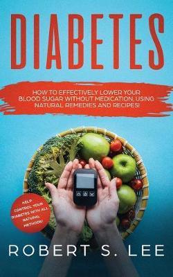 Diabetes: How to Effectively Lower Your Blood Sugar Without Medication, Using Natural Remedies and Recipes! - Robert S. Lee