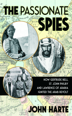 The Passionate Spies: How Gertrude Bell, St. John Philby, and Lawrence of Arabia Ignited the Arab Revolt--and How Saudi Arabia Was Founded - John Harte