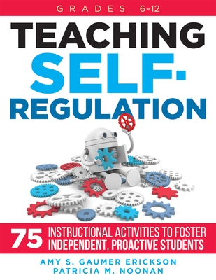 Teaching Self-Regulation: Seventy-Five Instructional Activities to Foster Independent, Proactive Students, Grades 6-12 - Amy S. Gaumer Erickson