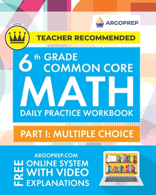 6th Grade Common Core Math: Daily Practice Workbook - Part I: Multiple Choice 1000+ Practice Questions and Video Explanations Argo Brothers (Commo - Argoprep