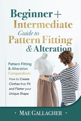 Pattern Fitting: Beginner + Intermediate Guide to Pattern Fitting and Alteration: Pattern Fitting and Alteration Compendium: How to Cre - Mae Gallagher