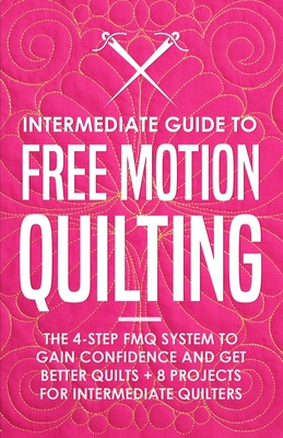 Intermediate Guide to Free Motion Quilting: The 4-Step FMQ System to Gain Confidence and Get Better Quilts + 8 Projects for Intermediate Quilters - Beth Burns