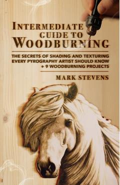 Intermediate Guide to Woodburning: The Secrets of Shading and Texturing Every Pyrography Artist Should Know + 9 Woodburning Projects - Mark Stevens