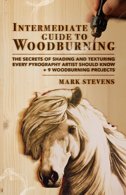 Intermediate Guide to Woodburning: The Secrets of Shading and Texturing Every Pyrography Artist Should Know + 9 Woodburning Projects - Mark Stevens