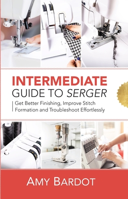 Intermediate Guide to Serger: Get Better Finishing, Improve Stitch Formation and Troubleshoot Effortlessly - Amy Bardot