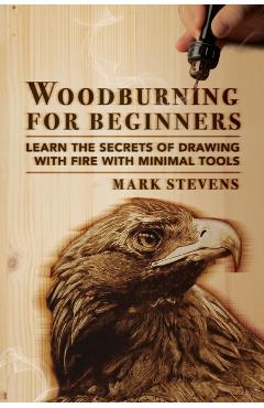 Woodburning for Beginners: Learn the Secrets of Drawing With Fire With Minimal Tools: Woodburning for Beginners: Learn the Secrets of Drawing Wit - Mark Stevens