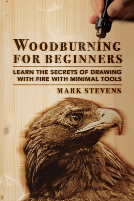 Woodburning for Beginners: Learn the Secrets of Drawing With Fire With Minimal Tools: Woodburning for Beginners: Learn the Secrets of Drawing Wit - Mark Stevens
