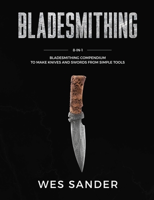 Bladesmithing: 8-in-1 Bladesmithing Compendium to Make Knives and Swords From Simple Tools - Wes Sander