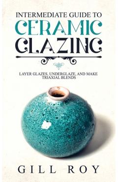 Poza produsului Intermediate Guide to Ceramic Glazing: Layer Glazes, Underglaze, and Make Triaxial Blends - Gill Roy