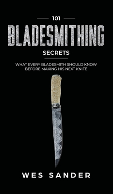 101 Bladesmithing Secrets: What Every Bladesmith Should Know Before Making His Next Knife - Wes Sander