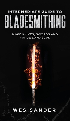 Intermediate Guide to Bladesmithing: Make Knives, Swords, and Forge Damascus - Wes Sander