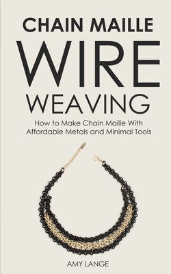 Chain Maille Wire Weaving: How to Make Chain Maille With Affordable Metals and Minimal Tools - Amy Lange