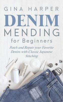 Denim Mending for Beginners: Patch and Repair your Favorite Denim with Classic Japanese Stitching - Gina Harper