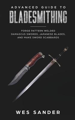 Bladesmithing: Advanced Guide to Bladesmithing: Forge Pattern Welded Damascus Swords, Japanese Blades, and Make Sword Scabbards - Wes Sander