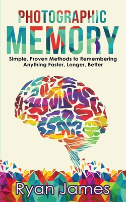 Photographic Memory: Simple, Proven Methods to Remembering Anything Faster, Longer, Better (Accelerated Learning Series) (Volume 1) - Ryan James