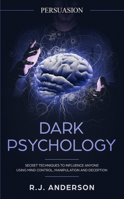 Persuasion: Dark Psychology - Secret Techniques To Influence Anyone Using Mind Control, Manipulation And Deception (Persuasion, In - R. J. Anderson