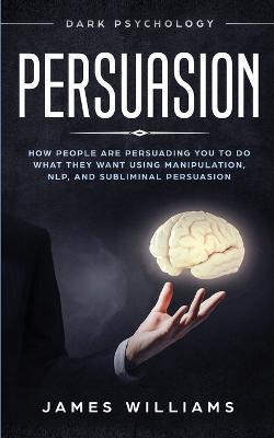 Persuasion: Dark Psychology - How People are Influencing You to do What They Want Using Manipulation, NLP, and Subliminal Persuasi - James W. Williams