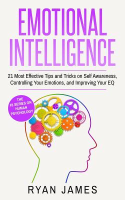 Emotional Intelligence: 21 Most Effective Tips and Tricks on Self Awareness, Controlling Your Emotions, and Improving Your EQ (Emotional Intel - Ryan James