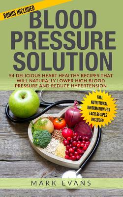 Blood Pressure: Solution - 54 Delicious Heart Healthy Recipes That Will Naturally Lower High Blood Pressure and Reduce Hypertension (B - Mark Evans