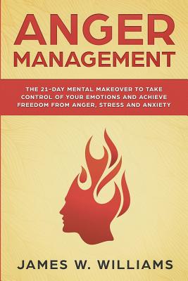 Anger Management: The 21-Day Mental Makeover to Take Control of Your Emotions and Achieve Freedom from Anger, Stress, and Anxiety (Pract - James W. Williams