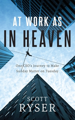 At Work As In Heaven: One CEO's Journey to Make Sunday Matter on Tuesday - Scott Ryser