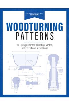 Woodturning Patterns: 80+ Designs for the Workshop, Garden, and Every Room in the House - David Heim