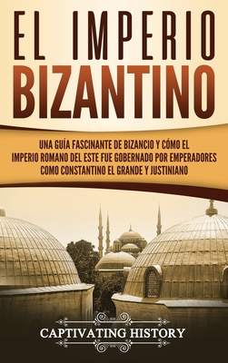 El Imperio bizantino: Una guía fascinante de Bizancio y cómo el Imperio romano del este fue gobernado por emperadores como Constantino el Gr - Captivating History