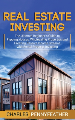 Real Estate Investing: The Ultimate Beginner's Guide to Flipping Houses, Wholesaling Properties and Creating Passive Income Streams with Rent - Charles Pennyfeather