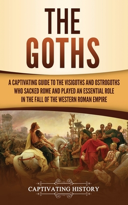The Goths: A Captivating Guide to the Visigoths and Ostrogoths Who Sacked Rome and Played an Essential Role in the Fall of the We - Captivating History