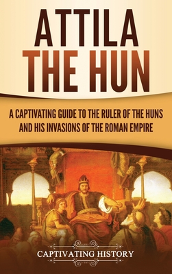 Attila the Hun: A Captivating Guide to the Ruler of the Huns and His Invasions of the Roman Empire - Captivating History