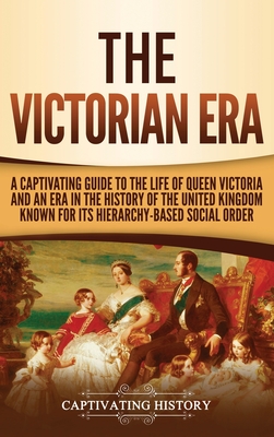 The Victorian Era: A Captivating Guide to the Life of Queen Victoria and an Era in the History of the United Kingdom Known for Its Hierar - Captivating History