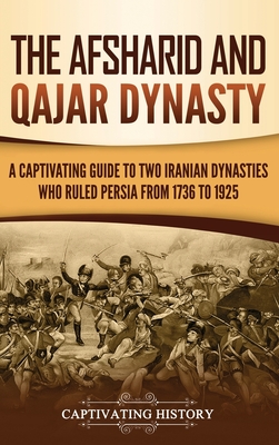 The Afsharid and Qajar Dynasty: A Captivating Guide to Two Iranian Dynasties Who Ruled Persia from 1736 to 1925 - Captivating History