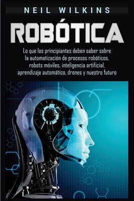 Robótica: Lo que los principiantes deben saber sobre la automatización de procesos robóticos, robots móviles, inteligencia artif - Neil Wilkins
